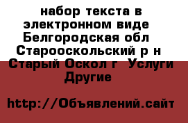 набор текста в электронном виде - Белгородская обл., Старооскольский р-н, Старый Оскол г. Услуги » Другие   